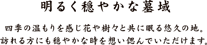 明るく穏やかな墓域 四季の温もりを感じ花や樹々と共に眠る悠久の地。訪れる方にも穏やかな時を想い偲んでいただけます。